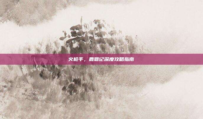 火枪手，鹿鼎记深度攻略指南
