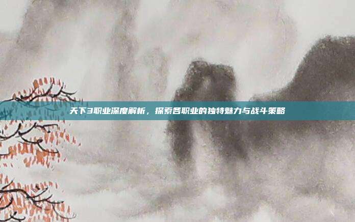 天下3职业深度解析，探索各职业的独特魅力与战斗策略