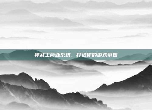神武工商业系统,打造你的游戏帝国