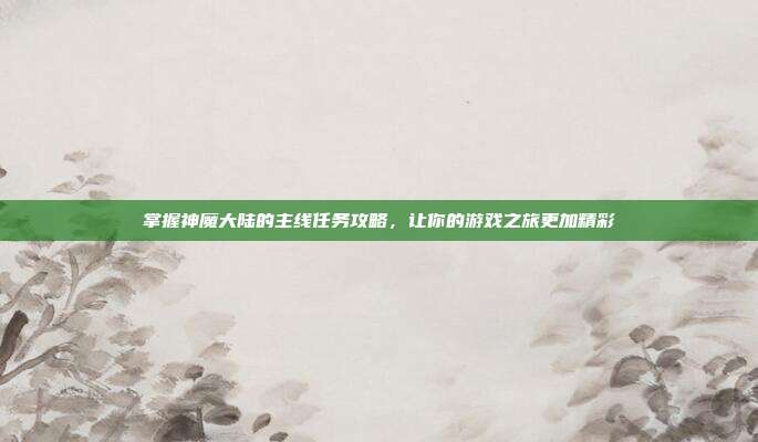 掌握神魔大陆的主线任务攻略,让你的游戏之旅更加精彩