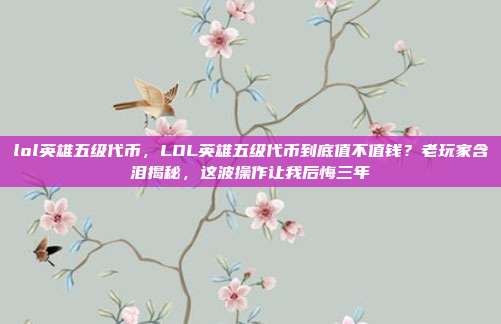 lol英雄五级代币，LOL英雄五级代币到底值不值钱？老玩家含泪揭秘，这波操作让我后悔三年