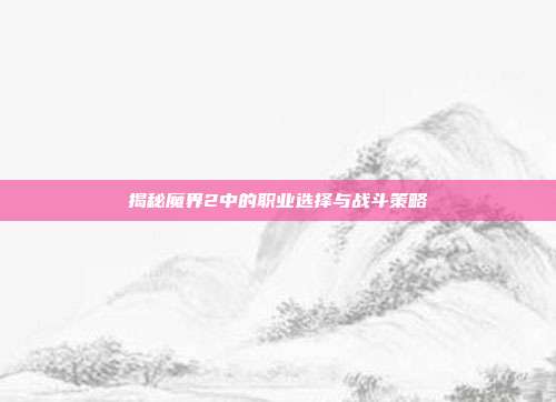 揭秘魔界2中的职业选择与战斗策略
