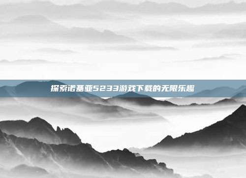 探索诺基亚5233游戏下载的无限乐趣