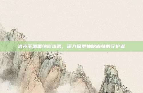 洛克王国蕾纳斯攻略,深入探索神秘森林的守护者