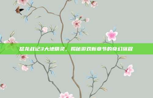 怒龙战记3大地精灵,揭秘游戏新章节的奇幻旅程