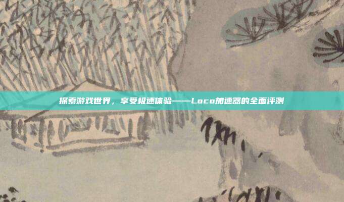 探索游戏世界，享受极速体验——Loco加速器的全面评测