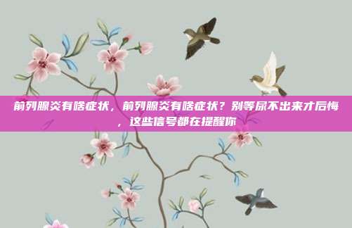 前列腺炎有啥症状，前列腺炎有啥症状？别等尿不出来才后悔，这些信号都在提醒你