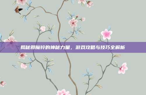揭秘邪魔铃的神秘力量,游戏攻略与技巧全解析