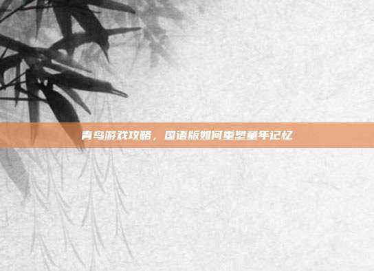 青鸟游戏攻略,国语版如何重塑童年记忆