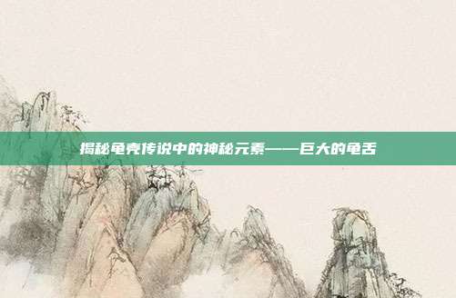 揭秘龟壳传说中的神秘元素——巨大的龟舌