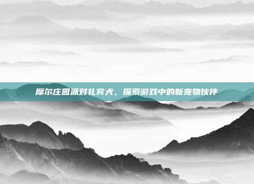 摩尔庄园派对礼宾犬,探索游戏中的新宠物伙伴