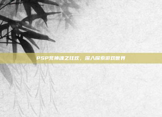 PSP死神魂之狂欢,深入探索游戏世界