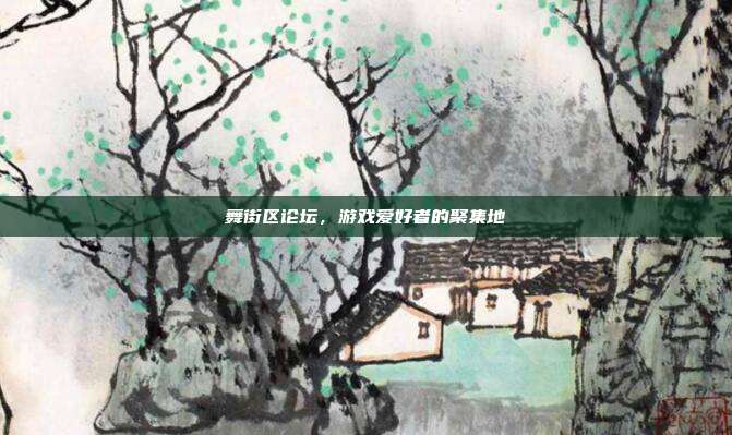 舞街区论坛，游戏爱好者的聚集地