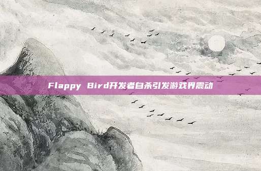 Flappy Bird开发者自杀引发游戏界震动