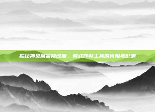 揭秘神鬼寓言修改器,游戏作弊工具的真相与影响
