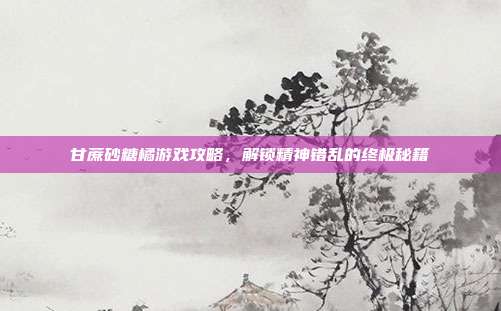 甘蔗砂糖橘游戏攻略，解锁精神错乱的终极秘籍