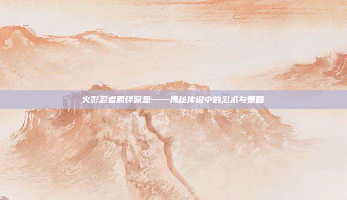 火影忍者羁绊佩恩——揭秘传说中的忍术与策略