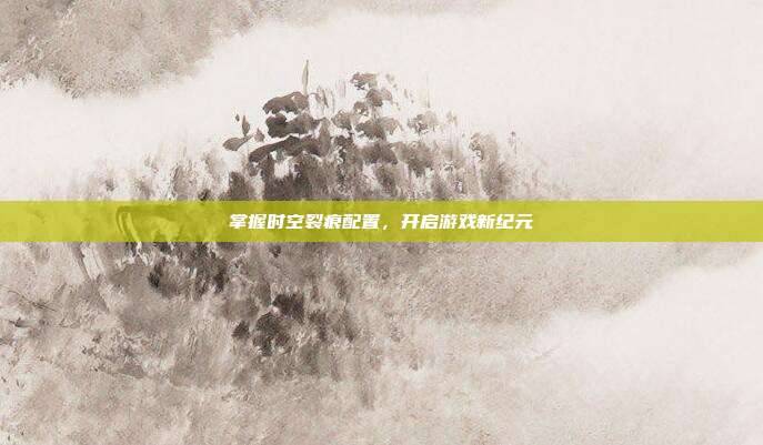 掌握时空裂痕配置,开启游戏新纪元