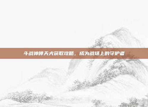 斗战神哮天犬获取攻略，成为战场上的守护者