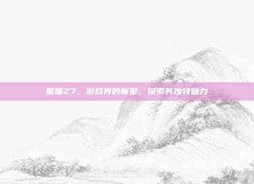 熊猫Z7,游戏界的新星,探索其独特魅力