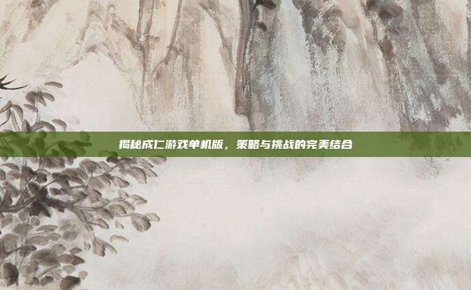 揭秘成仁游戏单机版,策略与挑战的完美结合