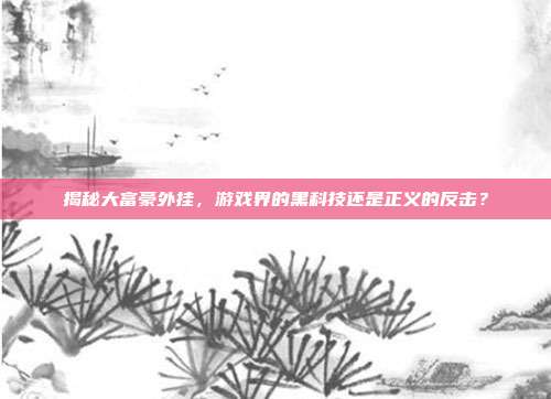 揭秘大富豪外挂,游戏界的黑科技还是正义的反击?