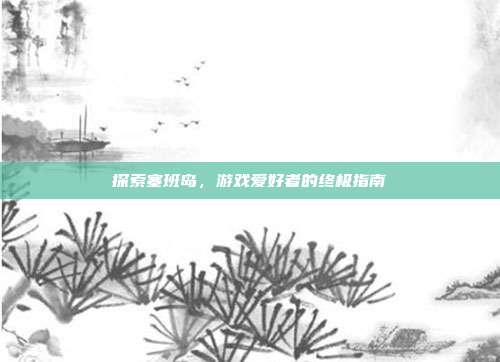 探索塞班岛,游戏爱好者的终极指南