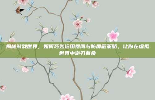 揭秘游戏世界,如何巧妙运用搜同与防屏蔽策略,让你在虚拟世界中游刃有余