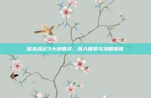 怒龙战记3大地精灵，深入探索与攻略指南