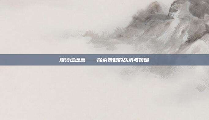 焰须巡逻营——探索未知的战术与策略