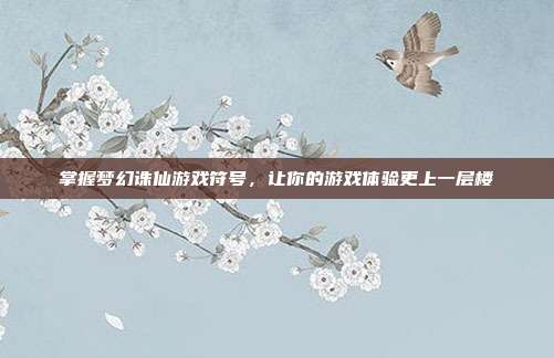掌握梦幻诛仙游戏符号,让你的游戏体验更上一层楼