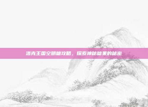 洛克王国空明糖攻略,探索神秘糖果的秘密
