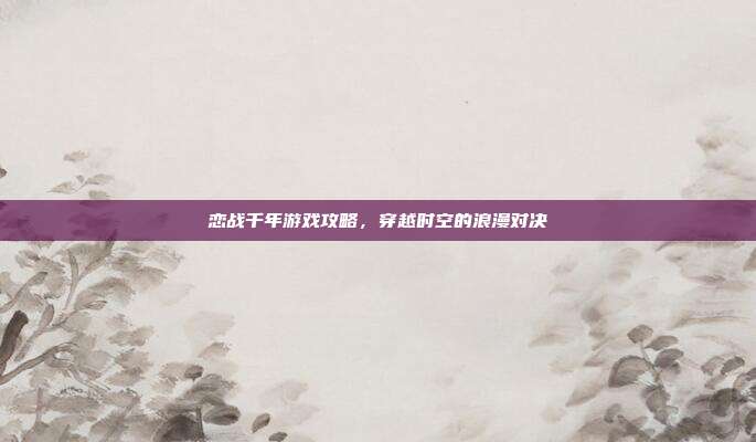 恋战千年游戏攻略，穿越时空的浪漫对决