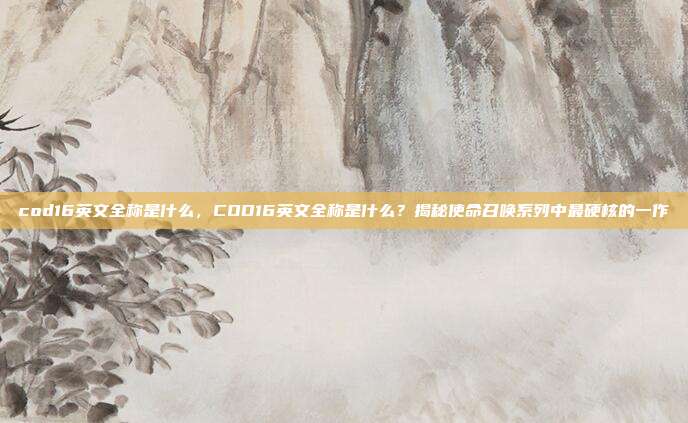 cod16英文全称是什么，COD16英文全称是什么？揭秘使命召唤系列中最硬核的一作