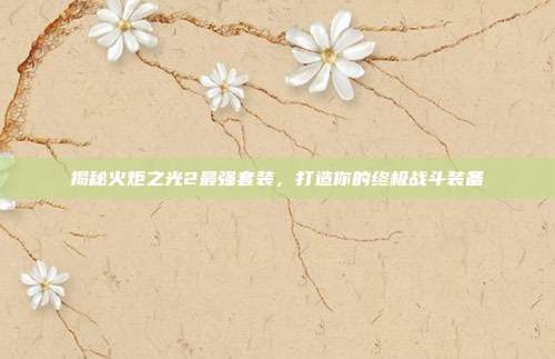 揭秘火炬之光2最强套装，打造你的终极战斗装备