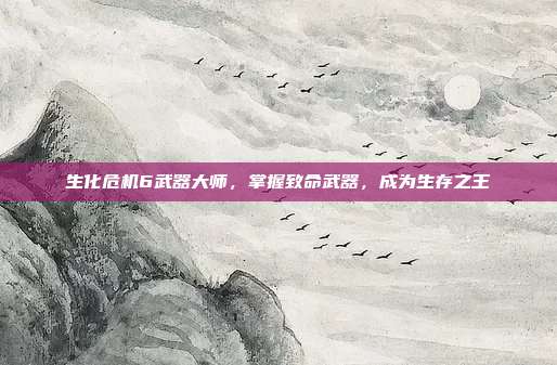 生化危机6武器大师,掌握致命武器,成为生存之王