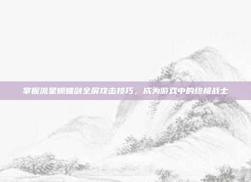 掌握流星蝴蝶剑全屏攻击技巧,成为游戏中的终极战士