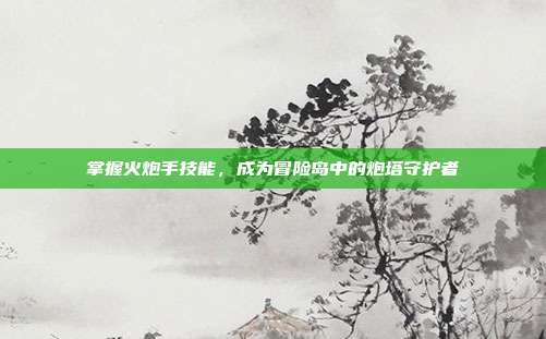 掌握火炮手技能,成为冒险岛中的炮塔守护者
