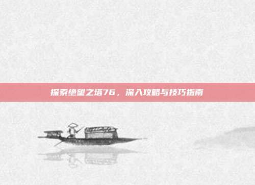 探索绝望之塔76,深入攻略与技巧指南