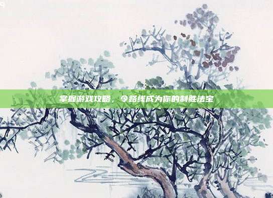 掌握游戏攻略，令路线成为你的制胜法宝