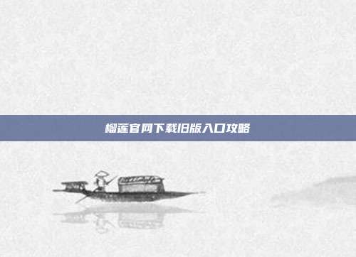 榴莲官网下载旧版入口攻略