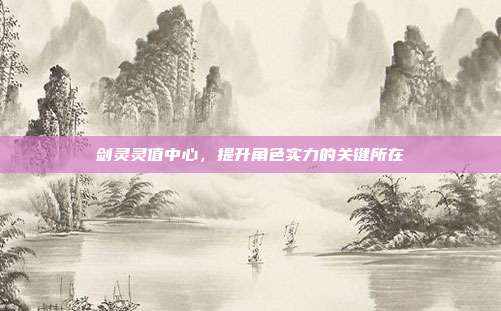 剑灵灵值中心,提升角色实力的关键所在