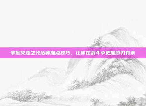 掌握火炬之光法师加点技巧,让你在战斗中更加游刃有余