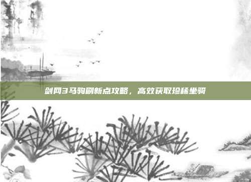 剑网3马驹刷新点攻略，高效获取珍稀坐骑