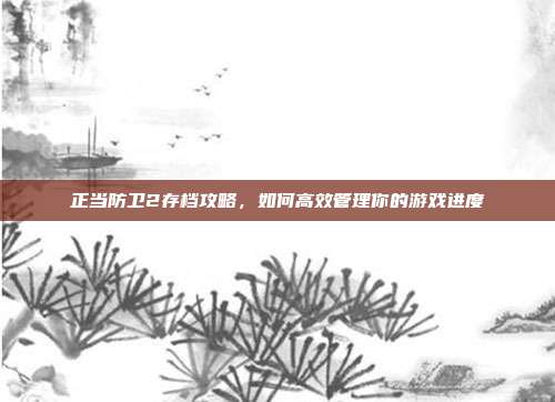 正当防卫2存档攻略,如何高效管理你的游戏进度