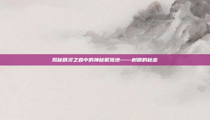 揭秘精灵之森中的神秘繁殖地——树精的秘密