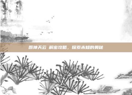 原神天云峠解密攻略,探索未知的奥秘