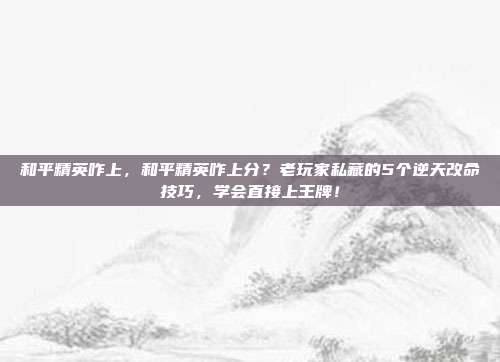 和平精英咋上，和平精英咋上分？老玩家私藏的5个逆天改命技巧，学会直接上王牌！