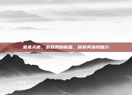 兔兔天使,游戏界的新星,探索其独特魅力