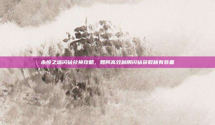 永恒之塔闪钻兑换攻略,如何高效利用闪钻获取稀有装备